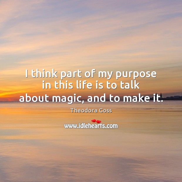 I think part of my purpose in this life is to talk about magic, and to make it. Theodora Goss Picture Quote