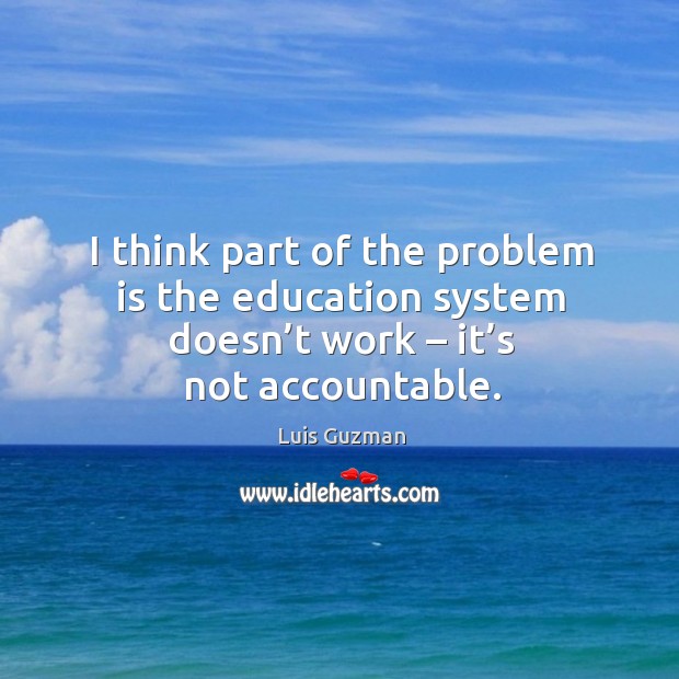 I think part of the problem is the education system doesn’t work – it’s not accountable. Image