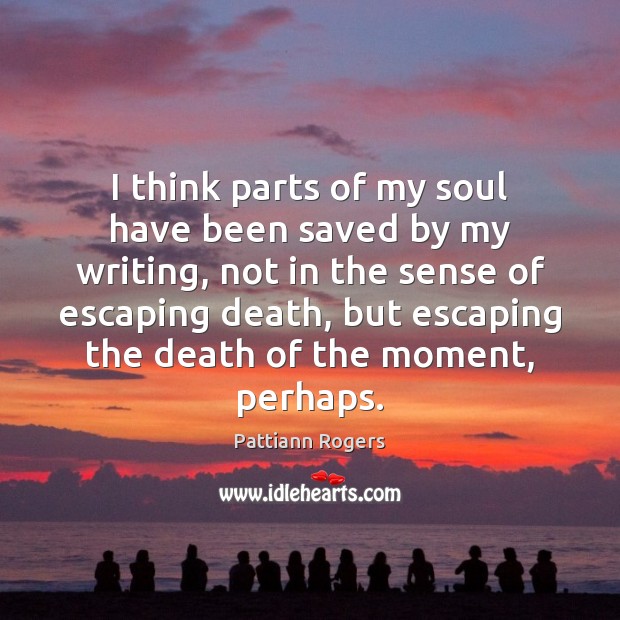 I think parts of my soul have been saved by my writing, Pattiann Rogers Picture Quote