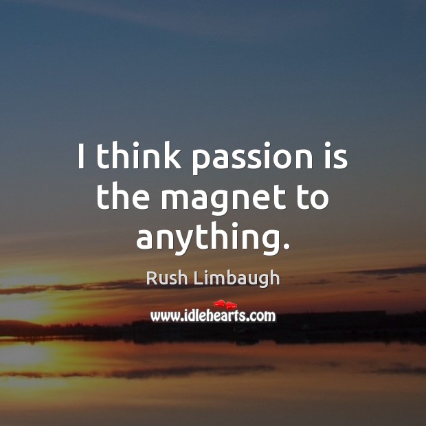I think passion is the magnet to anything. Rush Limbaugh Picture Quote