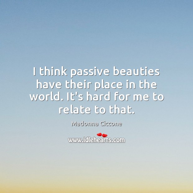 I think passive beauties have their place in the world. It’s hard Madonna Ciccone Picture Quote