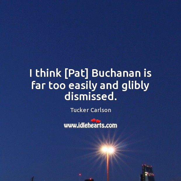 I think [Pat] Buchanan is far too easily and glibly dismissed. Tucker Carlson Picture Quote