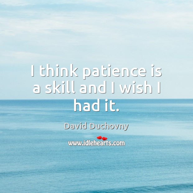 I think patience is a skill and I wish I had it. Patience Quotes Image