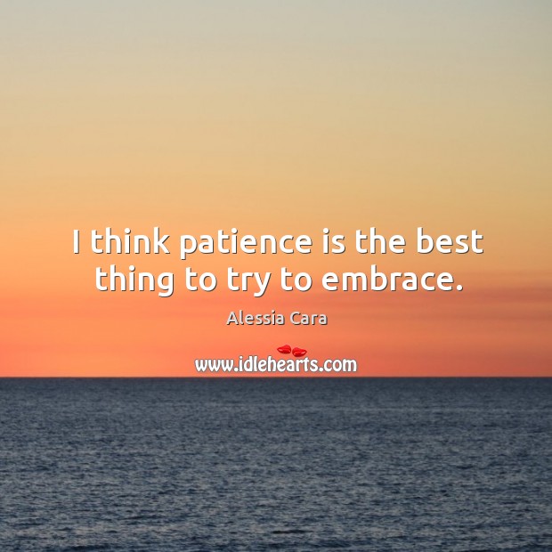 I think patience is the best thing to try to embrace. Alessia Cara Picture Quote