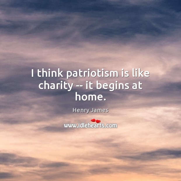 I think patriotism is like charity — it begins at home. Patriotism Quotes Image