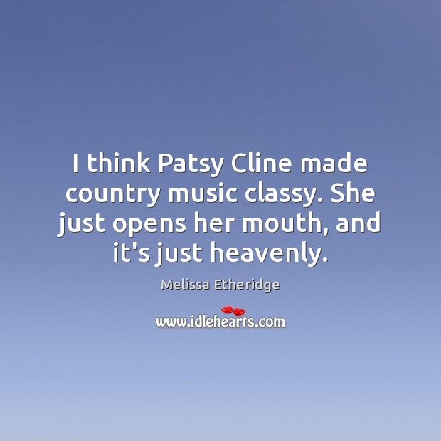 I think Patsy Cline made country music classy. She just opens her Image
