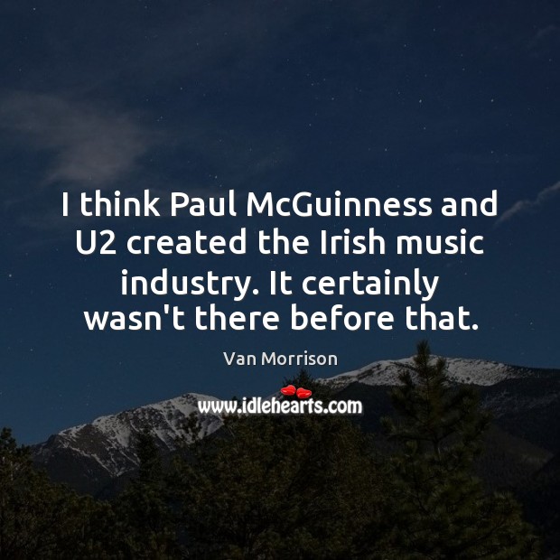 I think Paul McGuinness and U2 created the Irish music industry. It Van Morrison Picture Quote