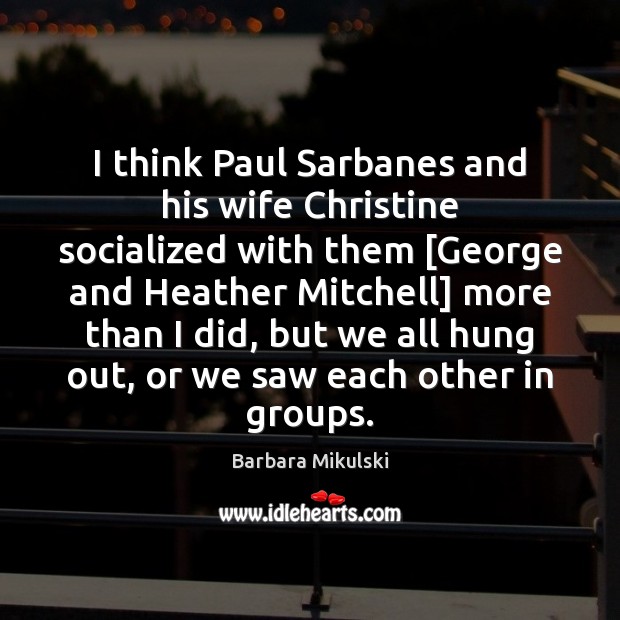 I think Paul Sarbanes and his wife Christine socialized with them [George Barbara Mikulski Picture Quote