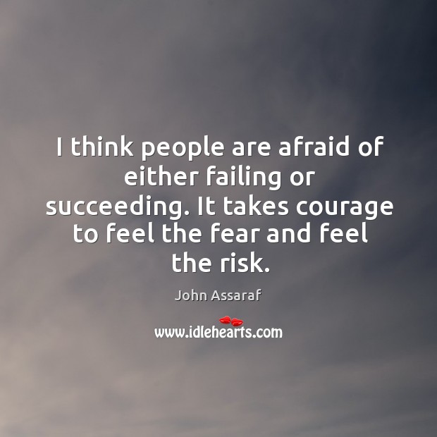I think people are afraid of either failing or succeeding. It takes 