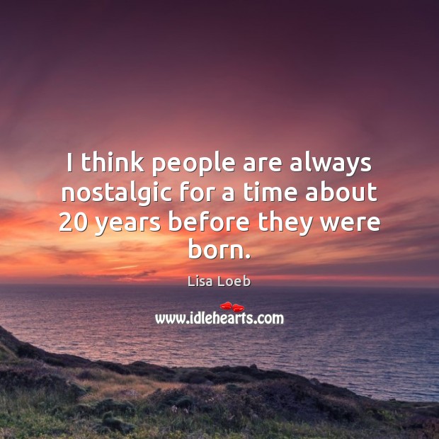 I think people are always nostalgic for a time about 20 years before they were born. Lisa Loeb Picture Quote
