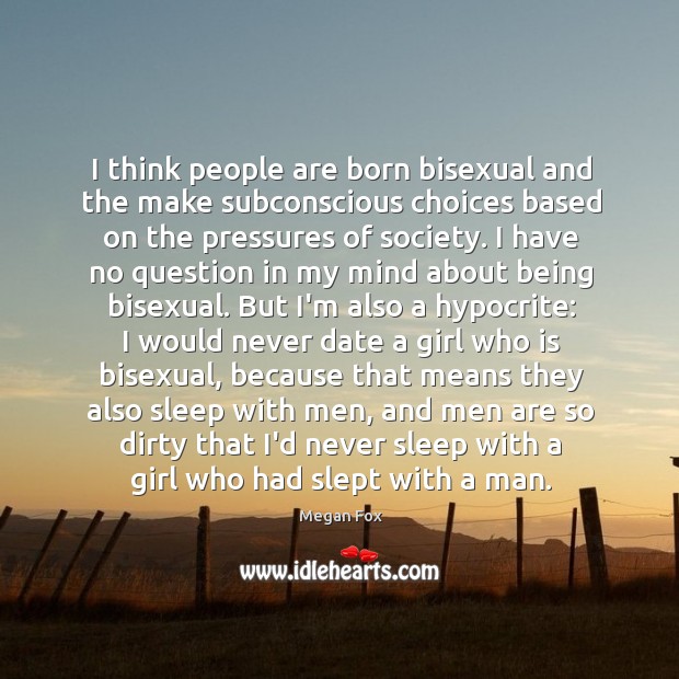 I think people are born bisexual and the make subconscious choices based 