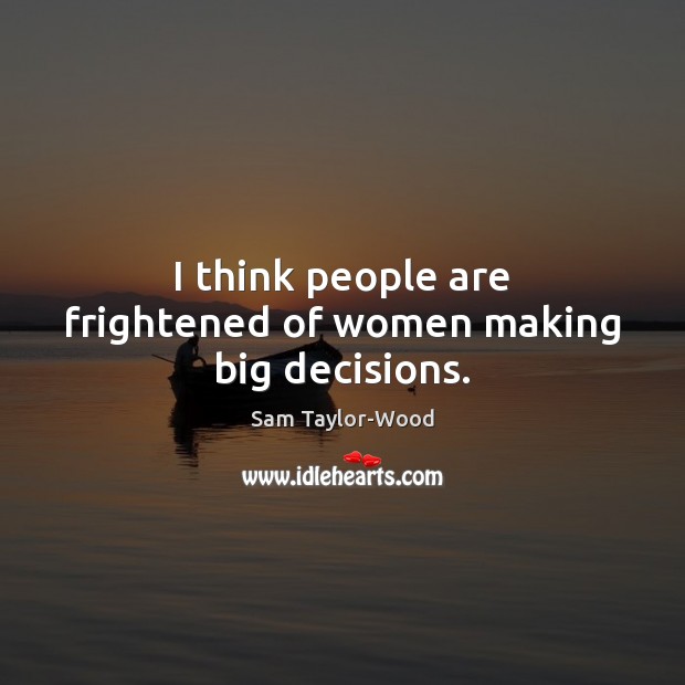 I think people are frightened of women making big decisions. Sam Taylor-Wood Picture Quote
