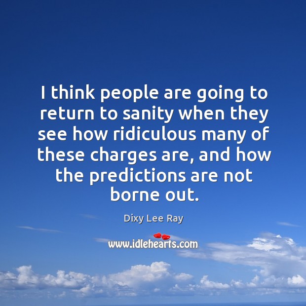 I think people are going to return to sanity when they see how ridiculous many of these charges are Dixy Lee Ray Picture Quote