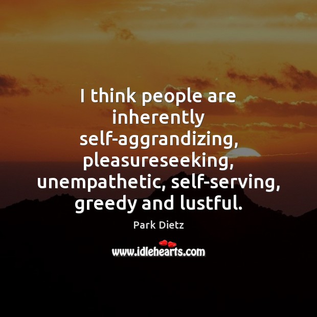 I think people are inherently self-aggrandizing, pleasureseeking, unempathetic, self-serving, greedy and lustful. Image