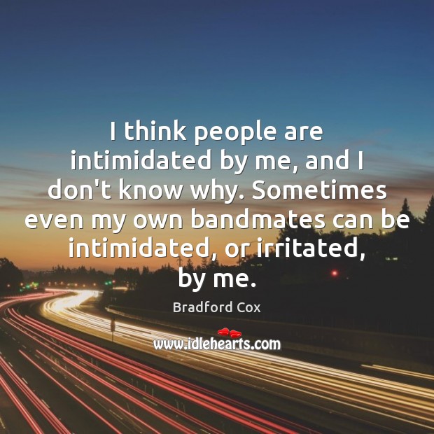 I think people are intimidated by me, and I don’t know why. Image