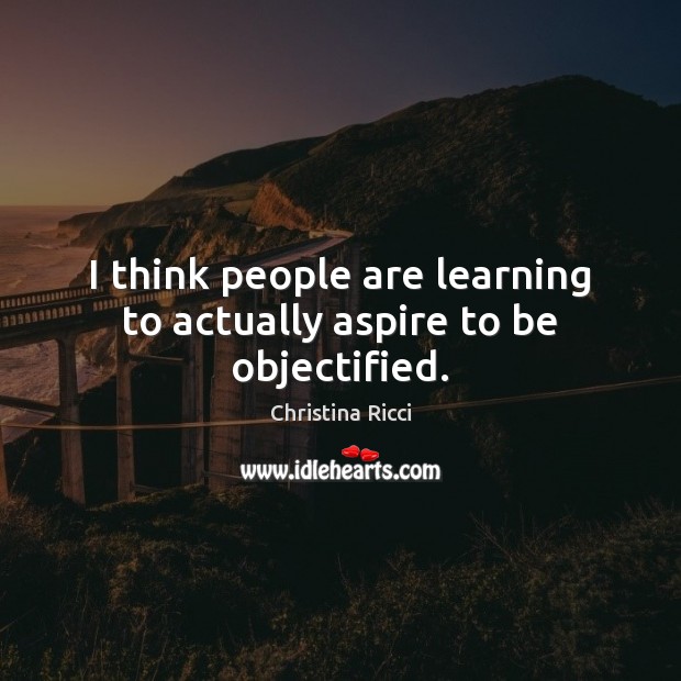 I think people are learning to actually aspire to be objectified. Christina Ricci Picture Quote