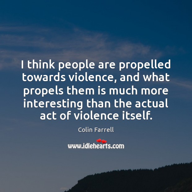 I think people are propelled towards violence, and what propels them is Colin Farrell Picture Quote