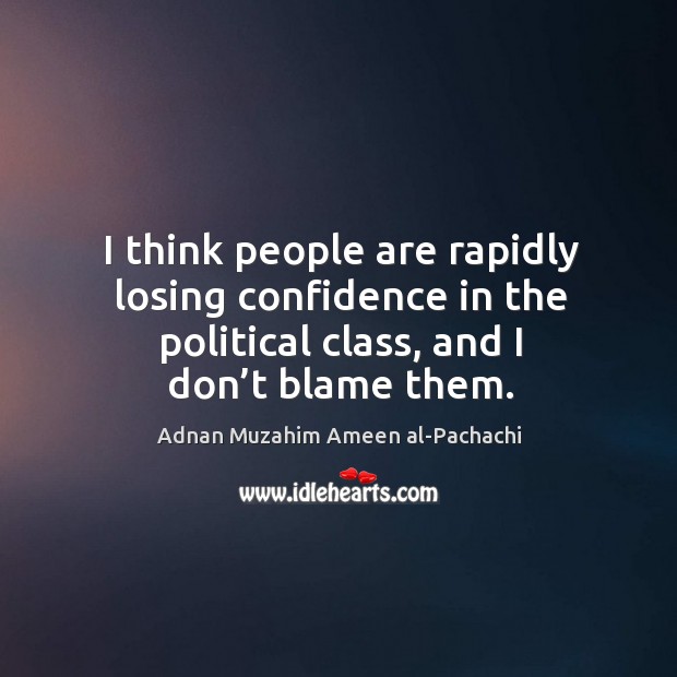 I think people are rapidly losing confidence in the political class, and I don’t blame them. Image