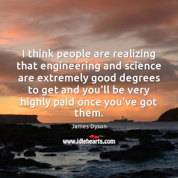 I think people are realizing that engineering and science are extremely good James Dyson Picture Quote