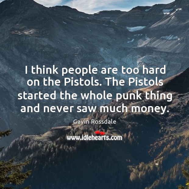I think people are too hard on the pistols. The pistols started the whole punk thing and never saw much money. Gavin Rossdale Picture Quote