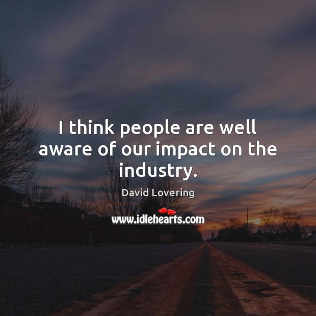 I think people are well aware of our impact on the industry. David Lovering Picture Quote