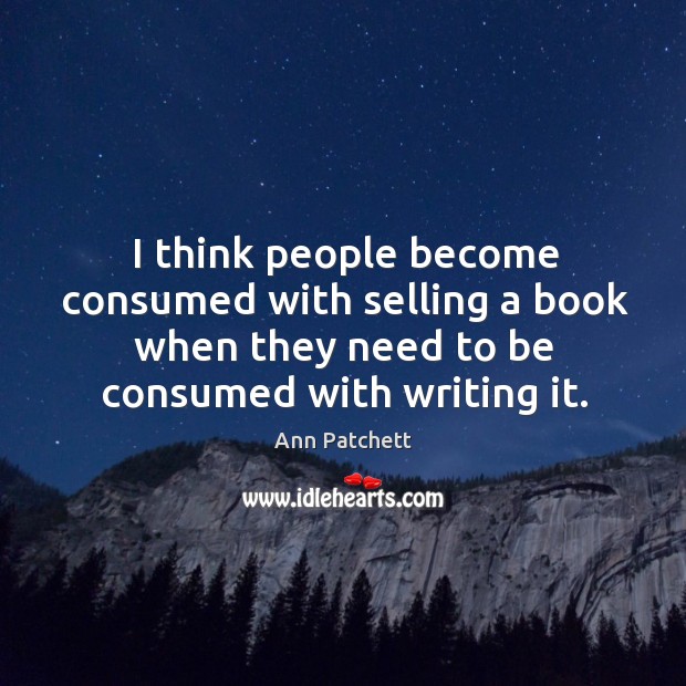 I think people become consumed with selling a book when they need to be consumed with writing it. Ann Patchett Picture Quote