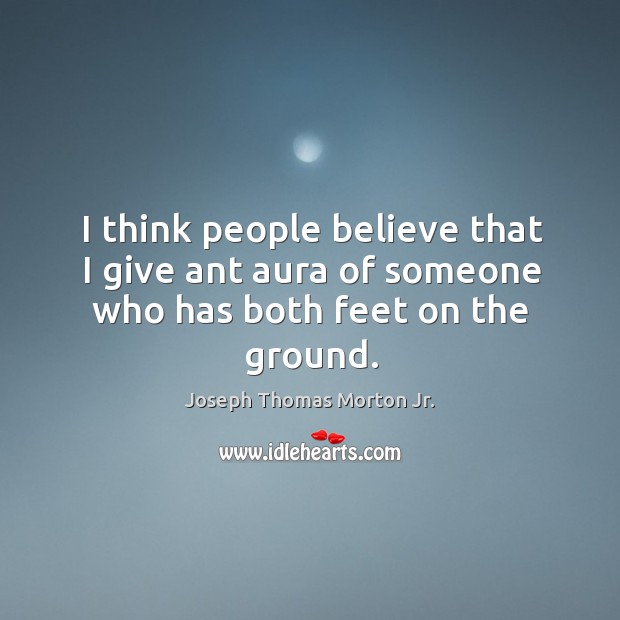I think people believe that I give ant aura of someone who has both feet on the ground. Joseph Thomas Morton Jr. Picture Quote
