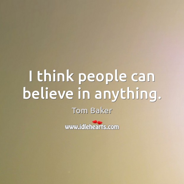 I think people can believe in anything. Tom Baker Picture Quote