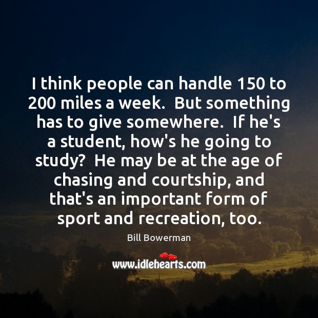 I think people can handle 150 to 200 miles a week.  But something has Bill Bowerman Picture Quote