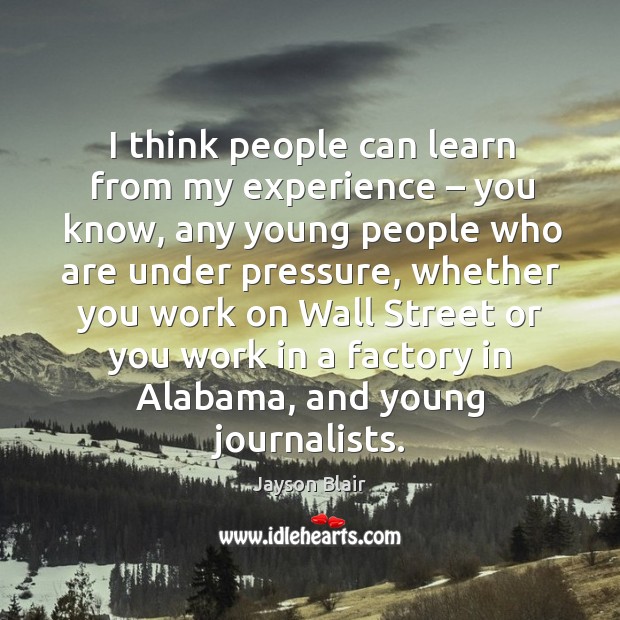 I think people can learn from my experience – you know, any young people who are under pressure Jayson Blair Picture Quote