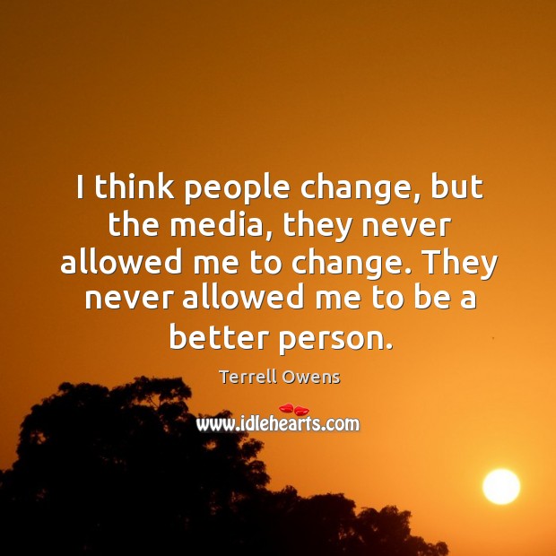I think people change, but the media, they never allowed me to change. They never allowed me to be a better person. Terrell Owens Picture Quote