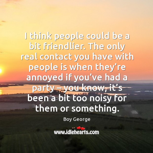 I think people could be a bit friendlier. The only real contact you have with people Boy George Picture Quote
