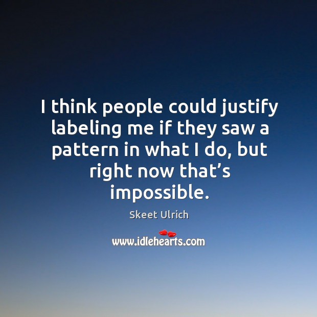 I think people could justify labeling me if they saw a pattern in what I do, but right now that’s impossible. Skeet Ulrich Picture Quote