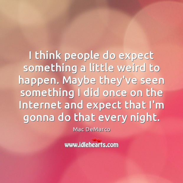 I think people do expect something a little weird to happen. Maybe Expect Quotes Image