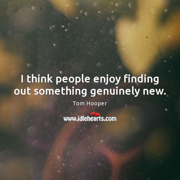 I think people enjoy finding out something genuinely new. Tom Hooper Picture Quote