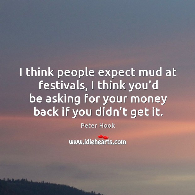 I think people expect mud at festivals, I think you’d be asking for your money back if you didn’t get it. Peter Hook Picture Quote