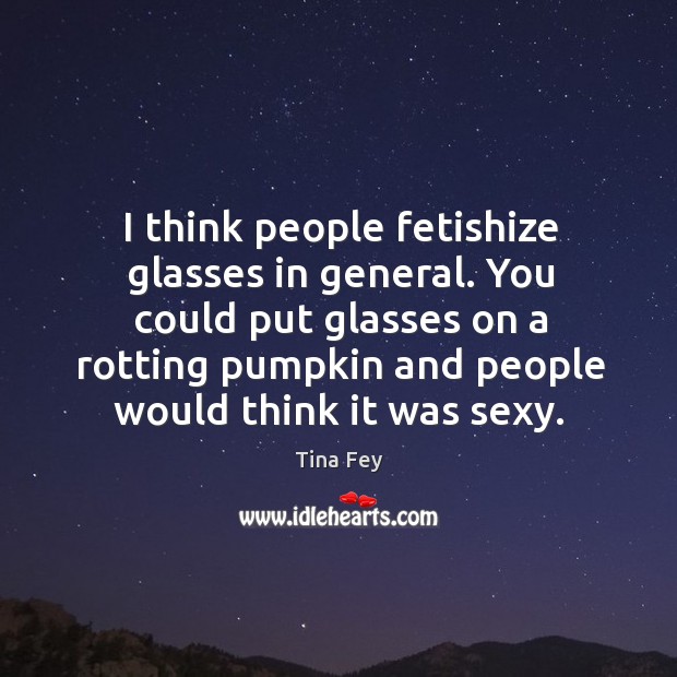 I think people fetishize glasses in general. You could put glasses on Tina Fey Picture Quote