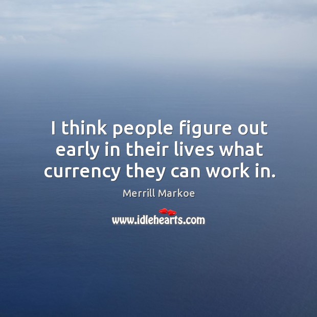 I think people figure out early in their lives what currency they can work in. Merrill Markoe Picture Quote