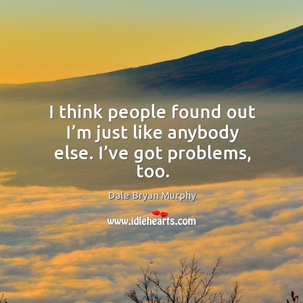 I think people found out I’m just like anybody else. I’ve got problems, too. Dale Bryan Murphy Picture Quote