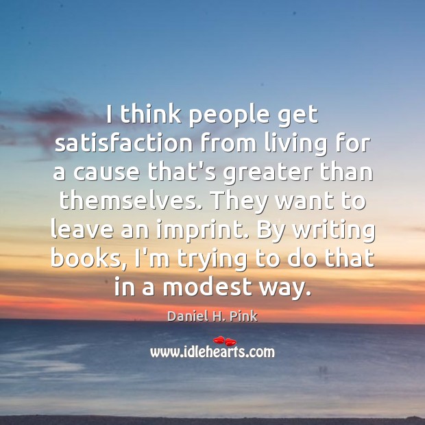 I think people get satisfaction from living for a cause that’s greater Daniel H. Pink Picture Quote
