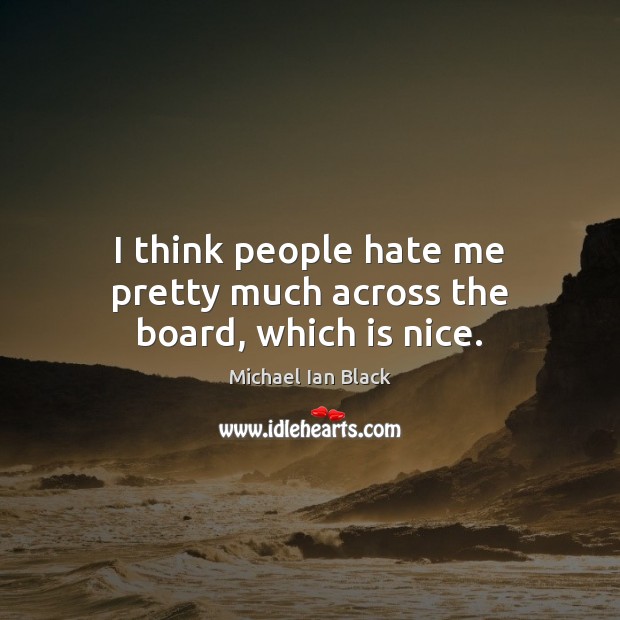 I think people hate me pretty much across the board, which is nice. Image