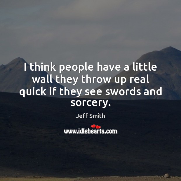 I think people have a little wall they throw up real quick if they see swords and sorcery. Jeff Smith Picture Quote