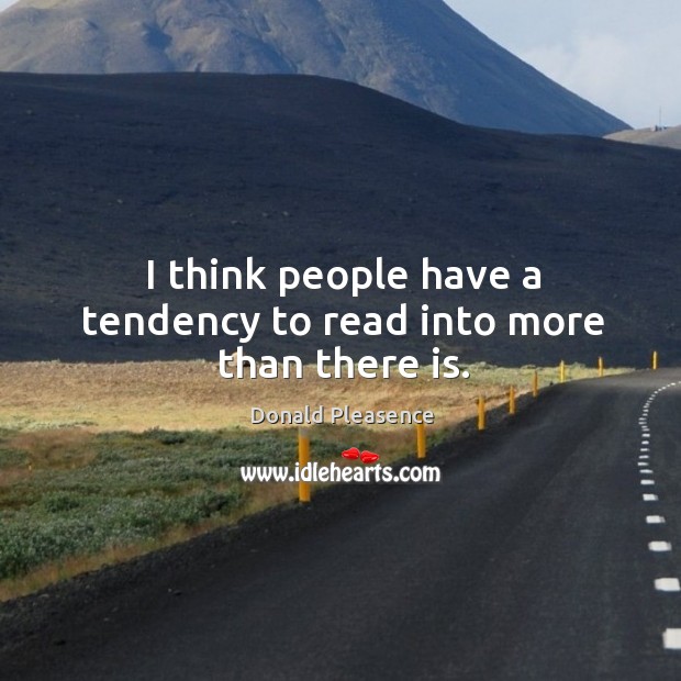 I think people have a tendency to read into more than there is. Donald Pleasence Picture Quote