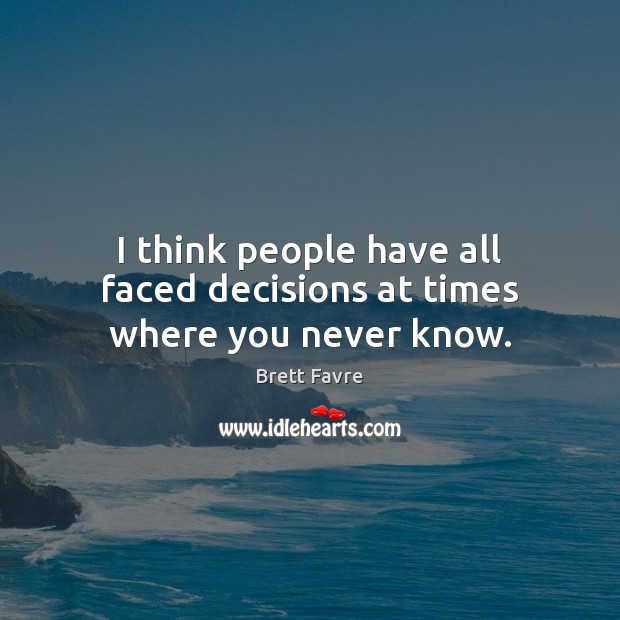 I think people have all faced decisions at times where you never know. Brett Favre Picture Quote