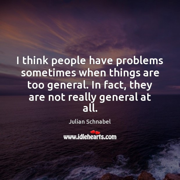 I think people have problems sometimes when things are too general. In Julian Schnabel Picture Quote