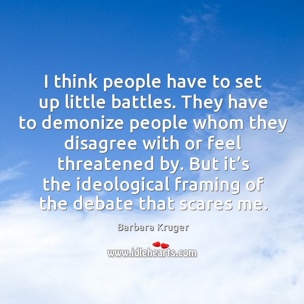 I think people have to set up little battles. They have to demonize people whom they Barbara Kruger Picture Quote