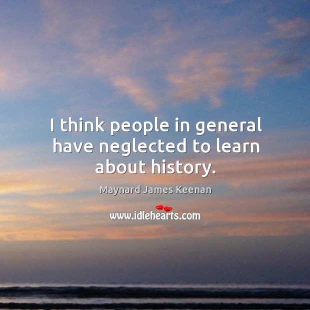 I think people in general have neglected to learn about history. Maynard James Keenan Picture Quote