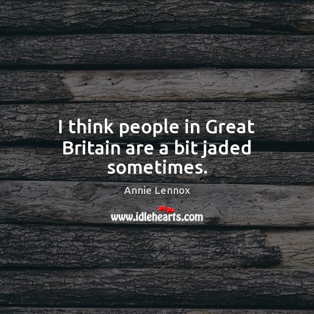 I think people in Great Britain are a bit jaded sometimes. Annie Lennox Picture Quote