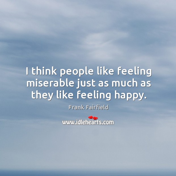 I think people like feeling miserable just as much as they like feeling happy. Image