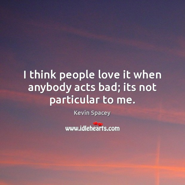 I think people love it when anybody acts bad; its not particular to me. Kevin Spacey Picture Quote